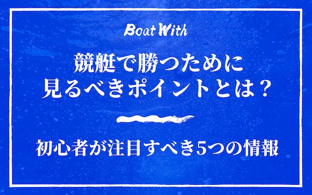 競艇で勝つために見るべきポイントとは？初心者が注目すべき5つの情報